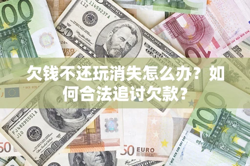 济南欠钱不还玩消失怎么办？如何合法追讨欠款？