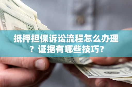 济南抵押担保诉讼流程怎么办理？证据有哪些技巧？