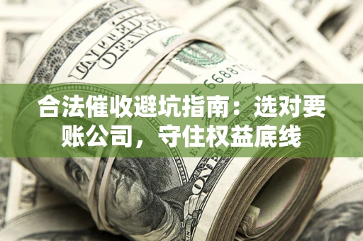 济南合法催收避坑指南：选对要账公司，守住权益底线