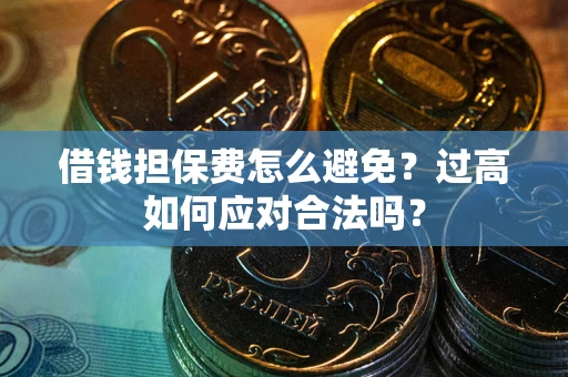 济南借钱担保费怎么避免？过高如何应对合法吗？