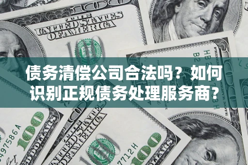 济南债务清偿公司合法吗？如何识别正规债务处理服务商？