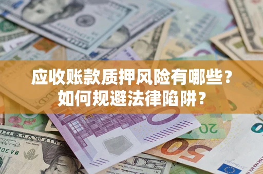 济南应收账款质押风险有哪些？如何规避法律陷阱？