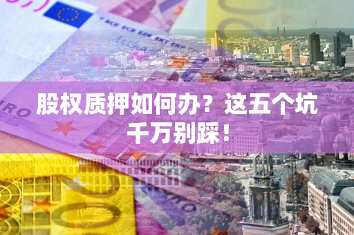 济南股权质押如何办？这五个坑千万别踩！