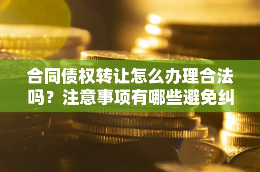 济南合同债权转让怎么办理合法吗？注意事项有哪些避免纠纷？