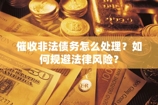 济南催收非法债务怎么处理？如何规避法律风险？