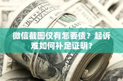 济南微信截图仅有怎要债？起诉难如何补足证明？