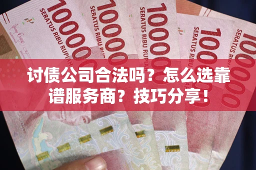 济南讨债公司合法吗？怎么选靠谱服务商？技巧分享！