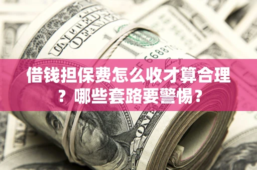 济南借钱担保费怎么收才算合理？哪些套路要警惕？