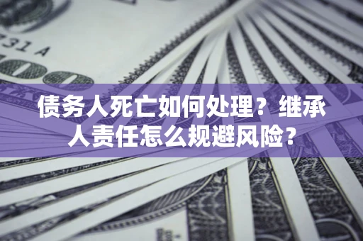 济南债务人死亡如何处理？继承人责任怎么规避风险？