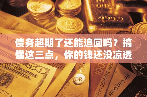 济南债务超期了还能追回吗？搞懂这三点，你的钱还没凉透