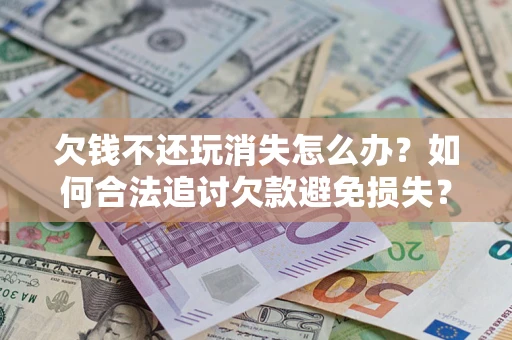 济南欠钱不还玩消失怎么办？如何合法追讨欠款避免损失？