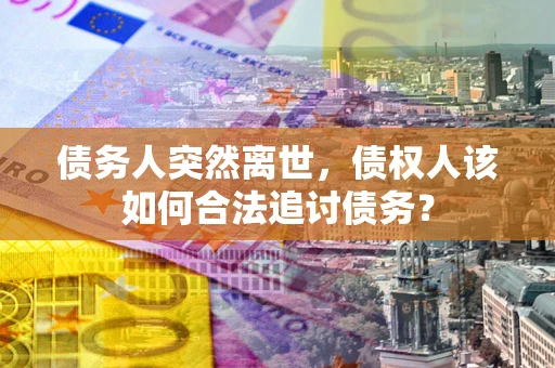 济南债务人突然离世，债权人该如何合法追讨债务？
