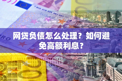 济南网贷负债怎么处理？如何避免高额利息？