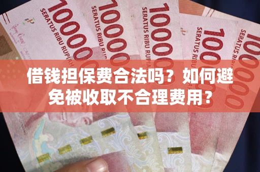 济南借钱担保费合法吗？如何避免被收取不合理费用？