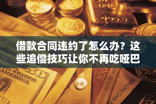 济南借款合同违约了怎么办？这些追偿技巧让你不再吃哑巴亏