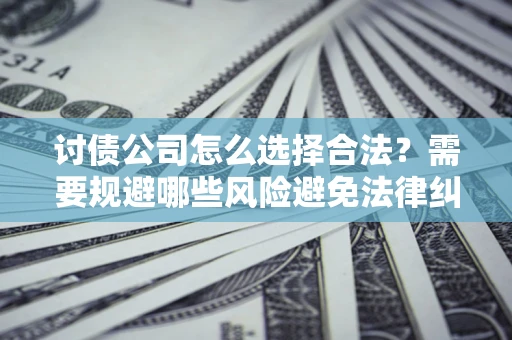 济南讨债公司怎么选择合法?需要规避哪些风险避免法律纠纷? 济南讨债公司怎么选择合法?需要规避哪些风险避免法律纠纷?