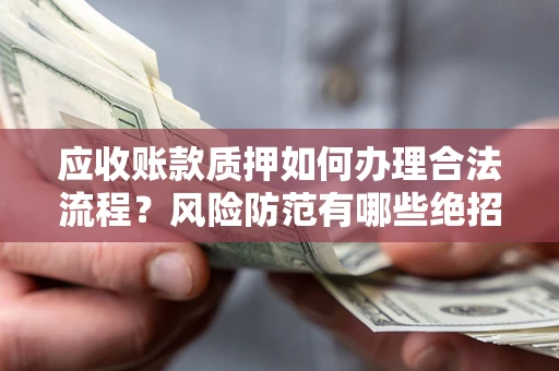 济南应收账款质押如何办理合法流程？风险防范有哪些绝招？