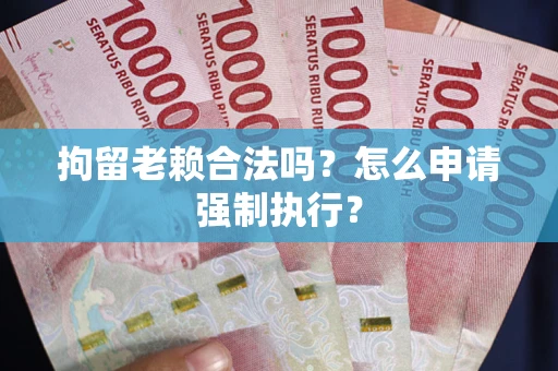 济南拘留老赖合法吗？怎么申请强制执行？