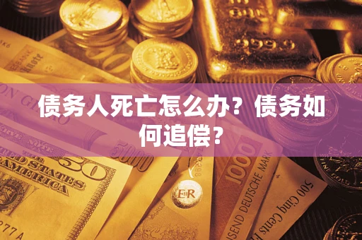 济南债务人死亡怎么办？债务如何追偿？