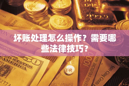 济南坏账处理怎么操作？需要哪些法律技巧？