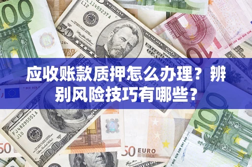 济南应收账款质押怎么办理？辨别风险技巧有哪些？
