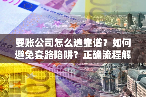 济南要账公司怎么选靠谱？如何避免套路陷阱？正确流程解析
