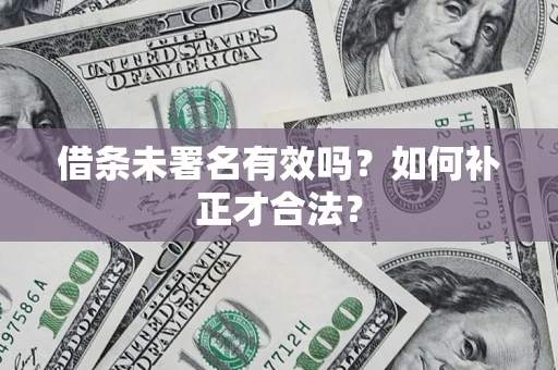 济南借条未署名有效吗？如何补正才合法？