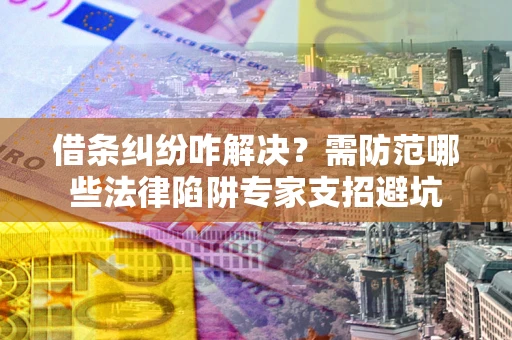 济南借条纠纷咋解决？需防范哪些法律陷阱专家支招避坑