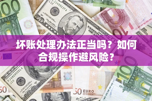 济南坏账处理办法正当吗？如何合规操作避风险？
