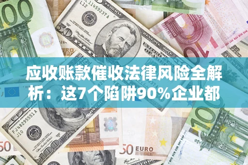 济南应收账款催收法律风险全解析：这7个陷阱90%企业都踩过（含合规应对指南）
