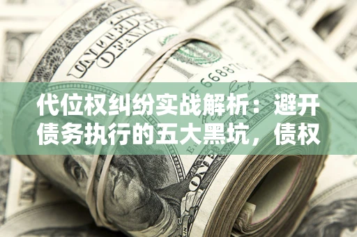 济南代位权纠纷实战解析：避开债务执行的五大黑坑，债权人必看指南