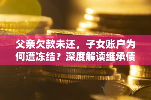 济南父亲欠款未还，子女账户为何遭冻结？深度解读继承债务迷局