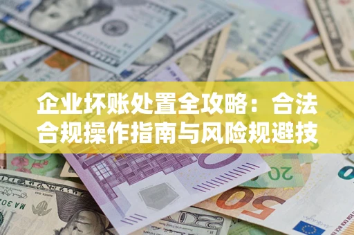 济南企业坏账处置全攻略：合法合规操作指南与风险规避技巧解析