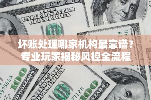 济南坏账处理哪家机构最靠谱？专业玩家揭秘风控全流程