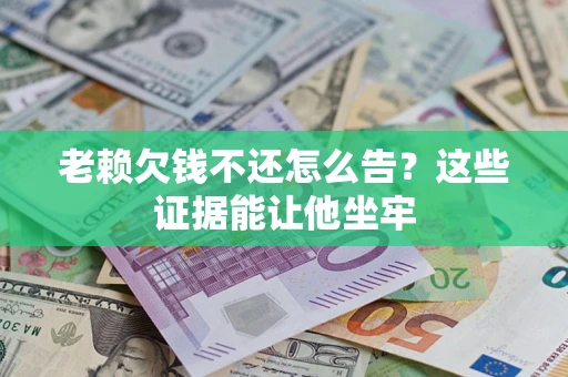 济南老赖欠钱不还怎么告？这些证据能让他坐牢
