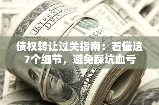 济南债权转让过关指南：看懂这7个细节，避免踩坑血亏