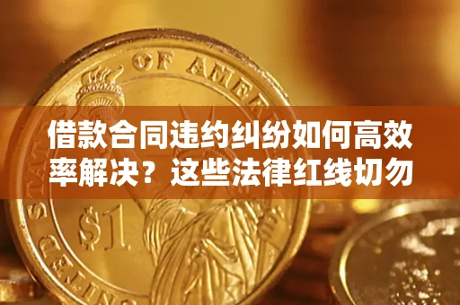 济南借款合同违约纠纷如何高效率解决？这些法律红线切勿触碰