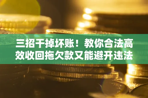 济南三招干掉坏账！教你合法高效收回拖欠款又能避开违法雷区