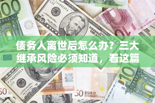 济南债务人离世后怎么办？三大继承风险必须知道，看这篇就够了