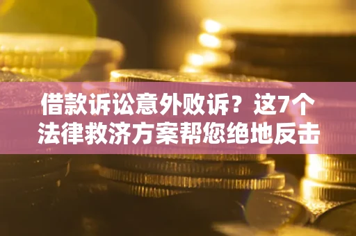 济南借款诉讼意外败诉？这7个法律救济方案帮您绝地反击！