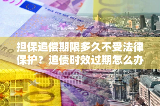 济南担保追偿期限多久不受法律保护？追债时效过期怎么办？