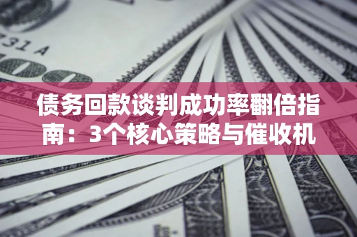 济南债务回款谈判成功率翻倍指南：3个核心策略与催收机构避坑法则