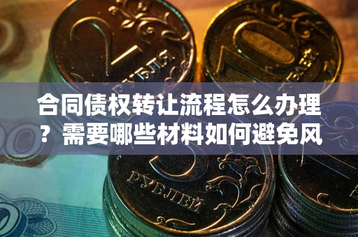 济南合同债权转让流程怎么办理？需要哪些材料如何避免风险？