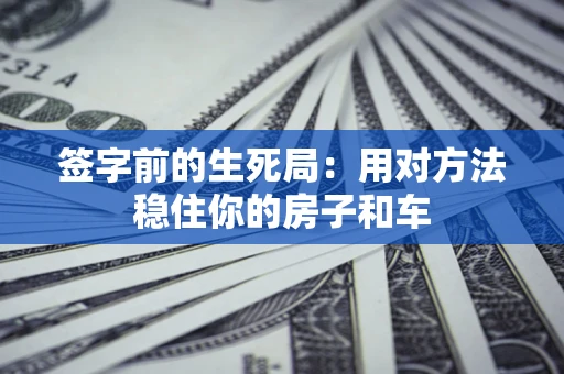 济南签字前的生死局：用对方法稳住你的房子和车