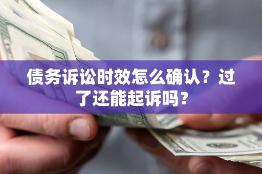 济南债务诉讼时效怎么确认？过了还能起诉吗？