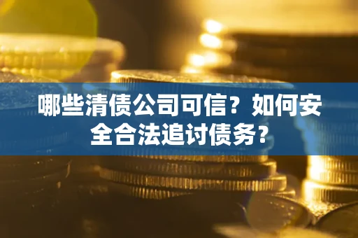 济南哪些清债公司可信？如何安全合法追讨债务？