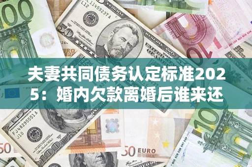 济南夫妻共同债务认定标准2025:婚内欠款离婚后谁来还? 济南夫妻共同债务认定标准2025:婚内欠款离婚后谁来还?