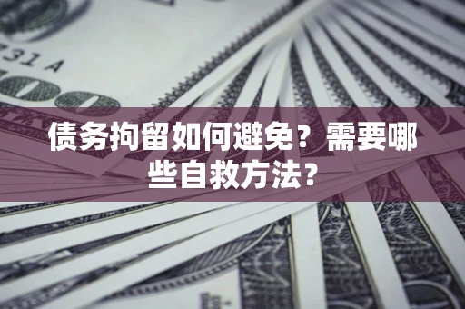 济南债务拘留如何避免？需要哪些自救方法？