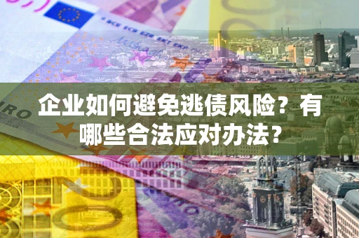 济南企业如何避免逃债风险？有哪些合法应对办法？