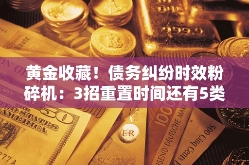 济南黄金收藏！债务纠纷时效粉碎机：3招重置时间还有5类不设年限的特殊债务
